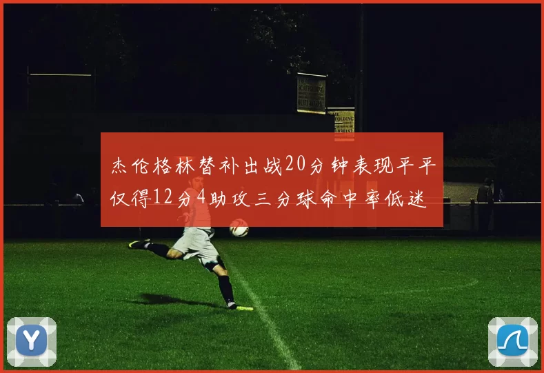 杰伦格林替补出战20分钟表现平平仅得12分4助攻三分球命中率低迷