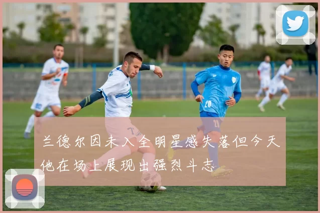 兰德尔因未入全明星感失落但今天他在场上展现出强烈斗志