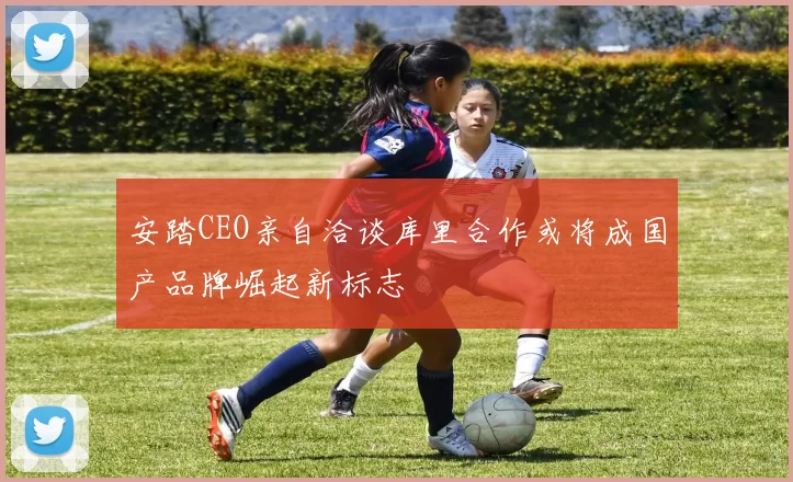 安踏CEO亲自洽谈库里合作或将成国产品牌崛起新标志