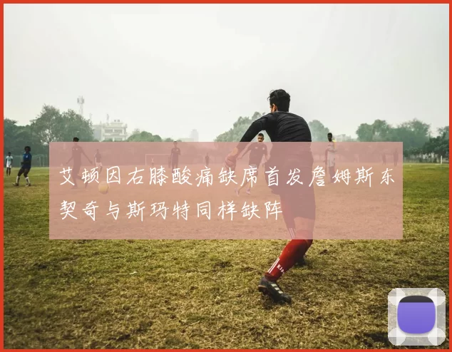 艾顿因右膝酸痛缺席首发詹姆斯东契奇与斯玛特同样缺阵