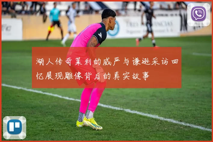 湖人传奇莱利的威严与谦逊采访回忆展现雕像背后的真实故事