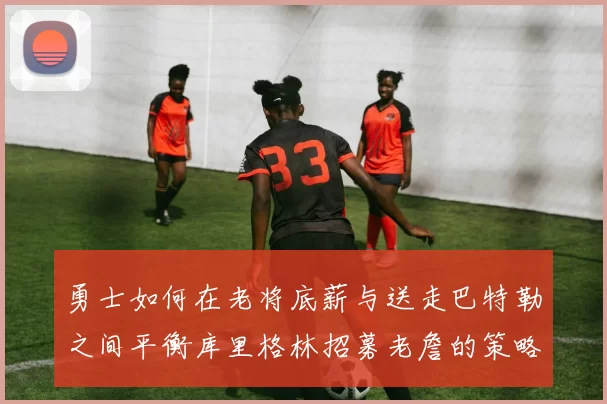 勇士如何在老将底薪与送走巴特勒之间平衡库里格林招募老詹的策略