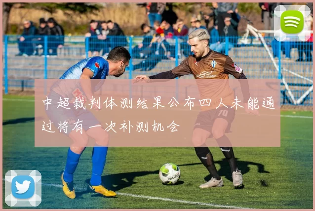 中超裁判体测结果公布四人未能通过将有一次补测机会