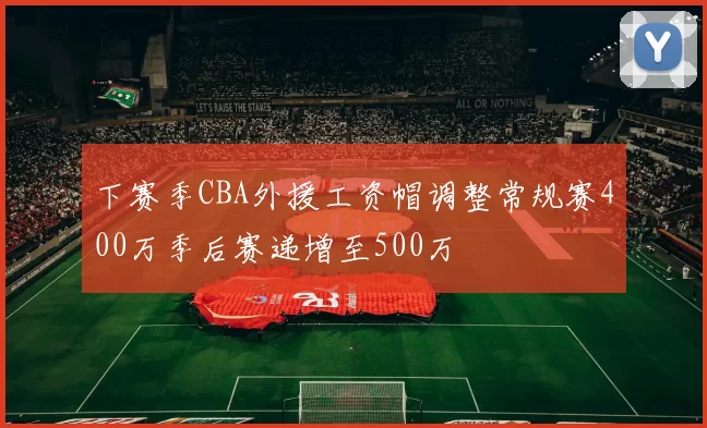 下赛季CBA外援工资帽调整常规赛400万季后赛递增至500万