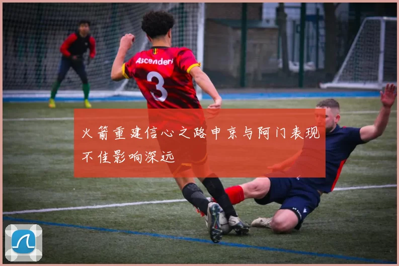 火箭重建信心之路申京与阿门表现不佳影响深远