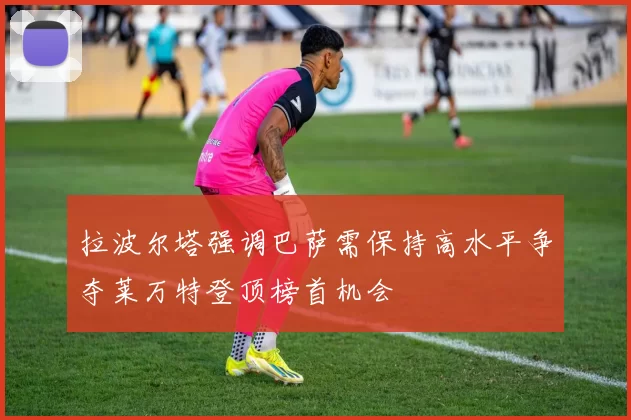 拉波尔塔强调巴萨需保持高水平争夺莱万特登顶榜首机会