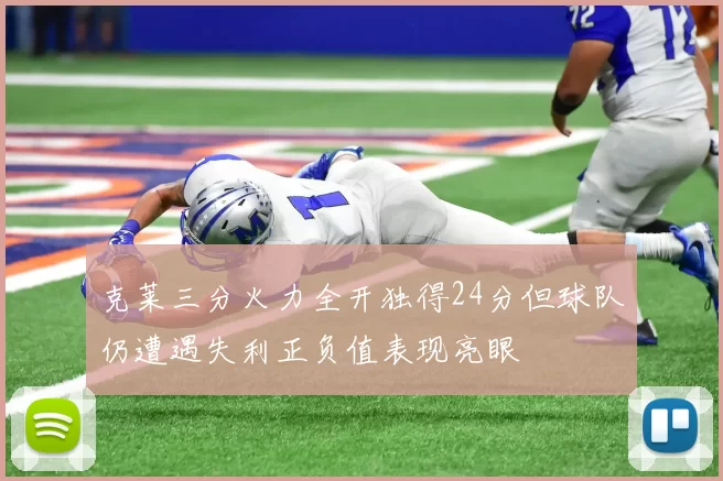 克莱三分火力全开独得24分但球队仍遭遇失利正负值表现亮眼
