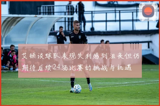艾顿谈球队表现失利感到沮丧但仍期待后续24场比赛的挑战与机遇