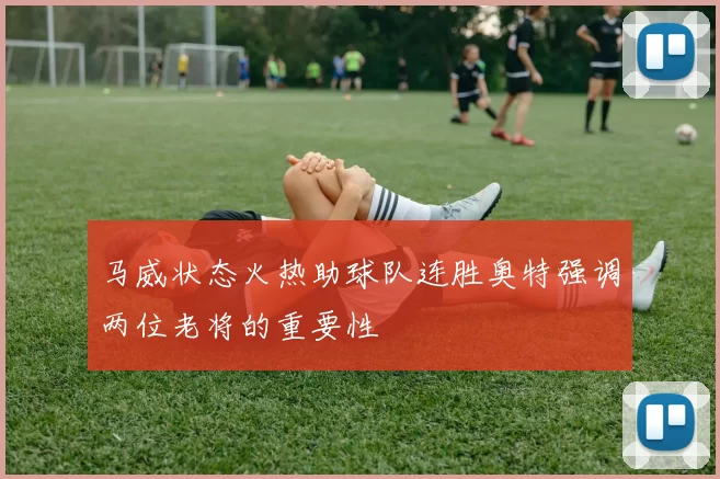 马威状态火热助球队连胜奥特强调两位老将的重要性