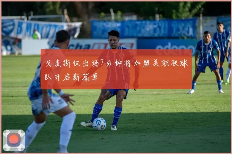 戈麦斯仅出场7分钟将加盟美职联球队开启新篇章