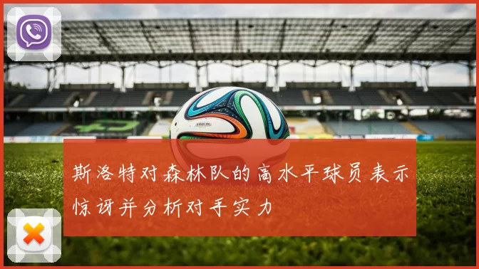 斯洛特对森林队的高水平球员表示惊讶并分析对手实力