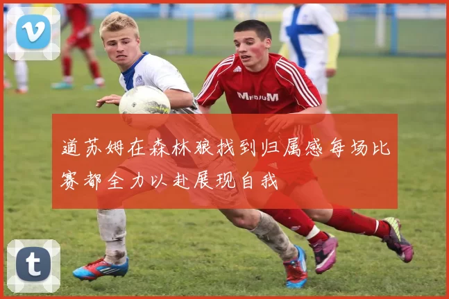 道苏姆在森林狼找到归属感每场比赛都全力以赴展现自我
