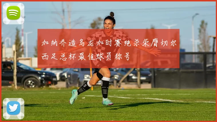 加纳乔造乌龙加时赛绝杀荣膺切尔西足总杯最佳球员称号