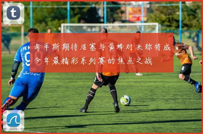 考辛斯期待活塞与黄蜂对决称将成今年最精彩系列赛的焦点之战