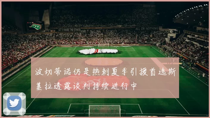波切蒂诺仍是热刺夏季引援首选斯基拉透露谈判持续进行中