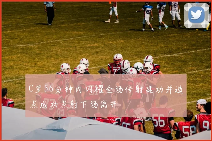 C罗56分钟内闪耀全场传射建功并造点成功点射下场离开