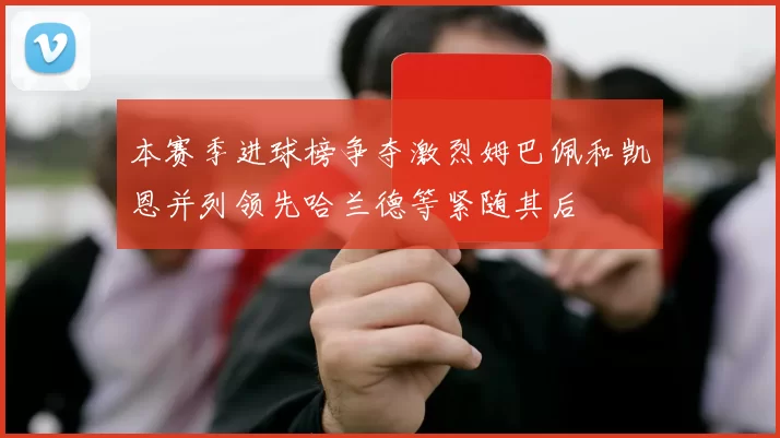本赛季进球榜争夺激烈姆巴佩和凯恩并列领先哈兰德等紧随其后