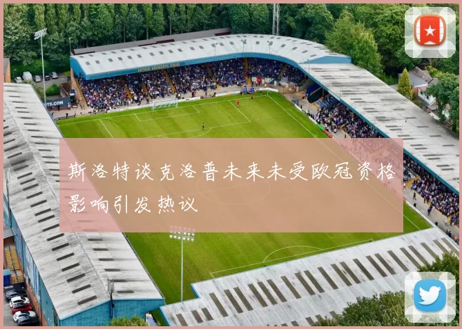 斯洛特谈克洛普未来未受欧冠资格影响引发热议