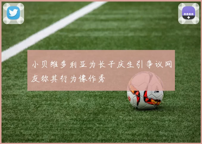 小贝维多利亚为长子庆生引争议网友称其行为像作秀