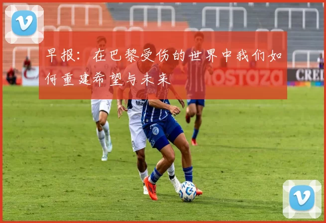 早报：在巴黎受伤的世界中我们如何重建希望与未来