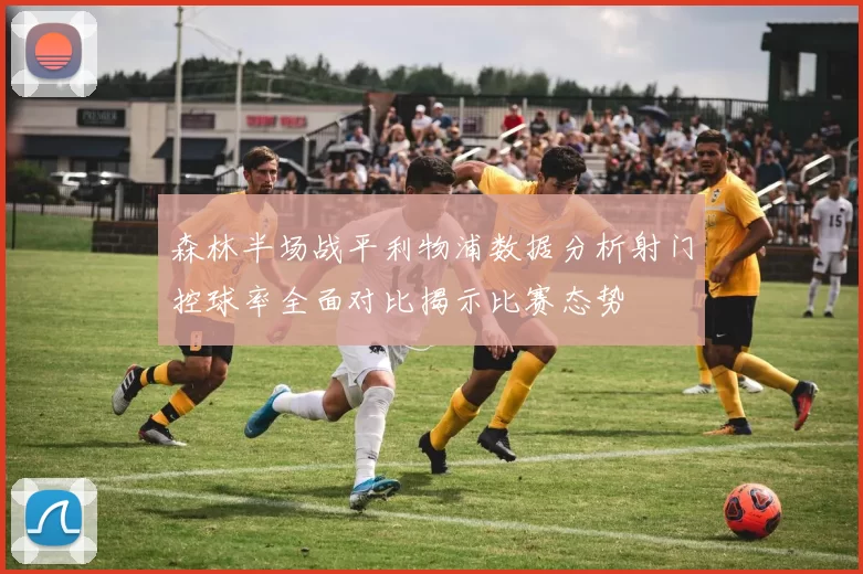 森林半场战平利物浦数据分析射门控球率全面对比揭示比赛态势